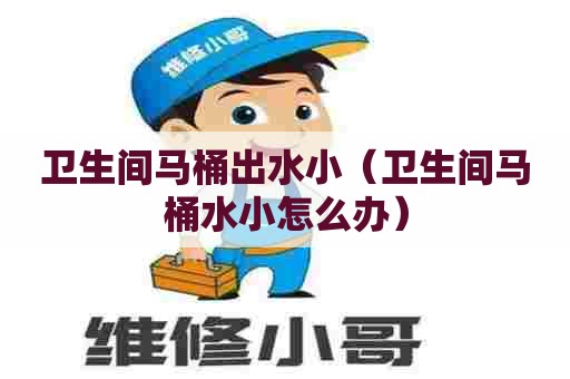 卫生间马桶出水小(卫生间马桶水小怎么办) 卫生间马桶出水小(卫生间马桶水小怎么办)