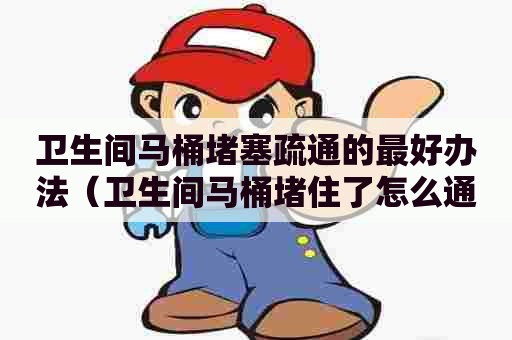 卫生间马桶堵塞疏通的最好办法（卫生间马桶堵住了怎么通开）