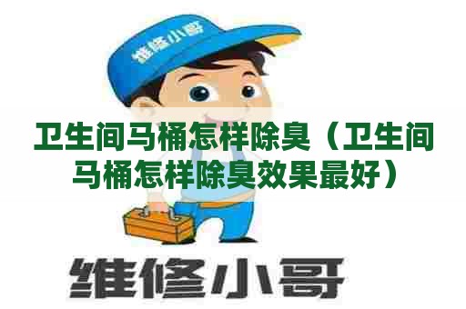 卫生间马桶怎样除臭（卫生间马桶怎样除臭效果最好）