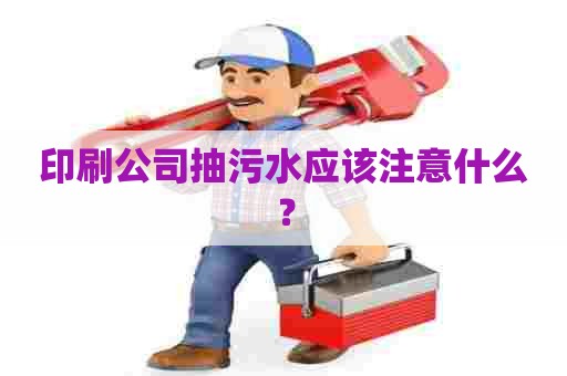 印刷公司抽污水应该注意什么？