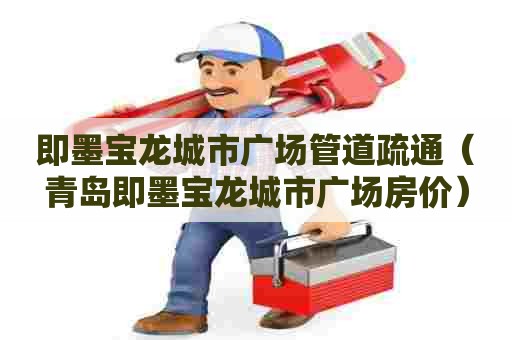 即墨宝龙城市广场管道疏通(青岛即墨宝龙城市广场房价) 即墨宝龙城市广场管道疏通(青岛即墨宝龙城市广场房价)