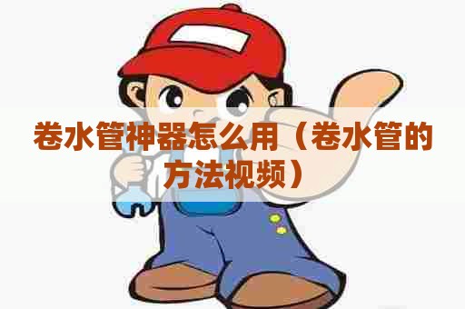 卷水管神器怎么用（卷水管的方法视频）