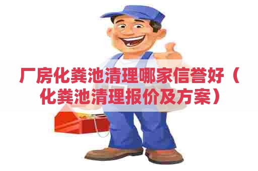 厂房化粪池清理哪家信誉好（化粪池清理报价及方案）