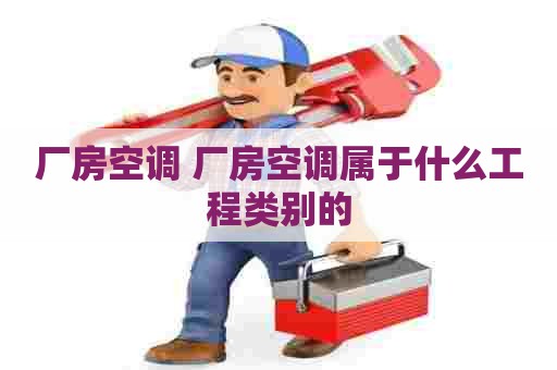 厂房空调 厂房空调属于什么工程类别的
