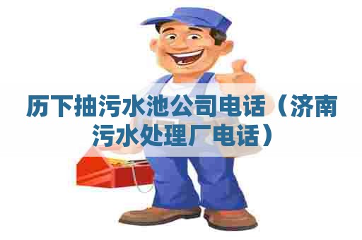 历下抽污水池公司电话（济南污水处理厂电话）