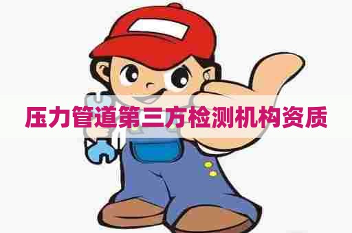 压力管道第三方检测机构资质