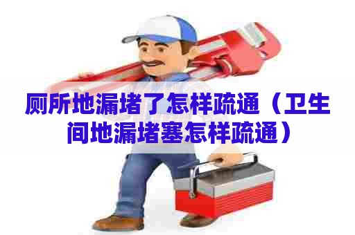 厕所地漏堵了怎样疏通（卫生间地漏堵塞怎样疏通）