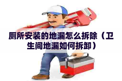 厕所安装的地漏怎么拆除（卫生间地漏如何拆卸）