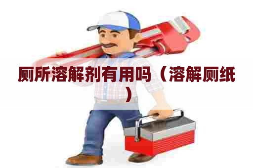 厕所溶解剂有用吗(溶解厕纸) 厕所溶解剂有用吗(溶解厕纸)