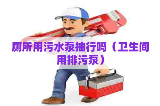 厕所用污水泵抽行吗（卫生间用排污泵）