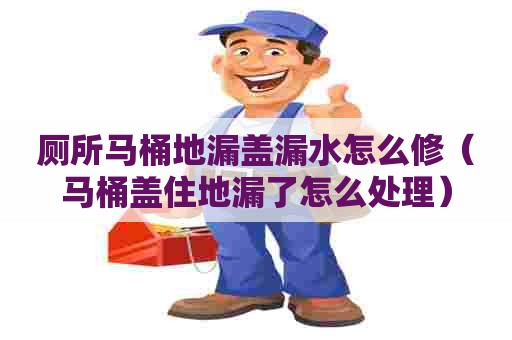 厕所马桶地漏盖漏水怎么修（马桶盖住地漏了怎么处理）