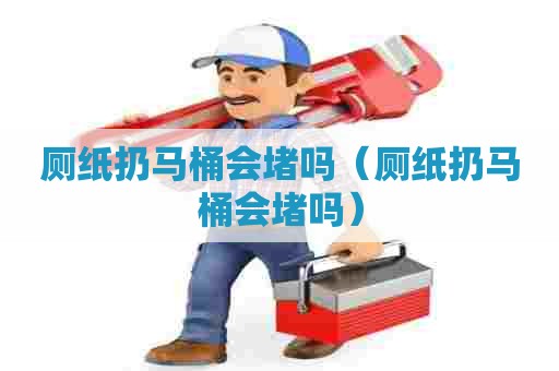 厕纸扔马桶会堵吗（厕纸扔马桶会堵吗）