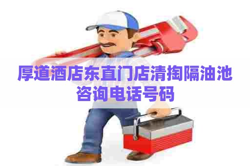 厚道酒店东直门店清掏隔油池咨询电话号码