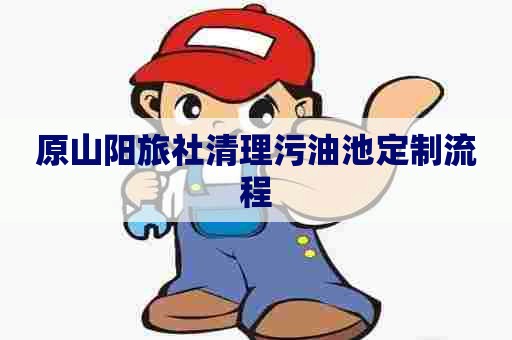 原山阳旅社清理污油池定制流程