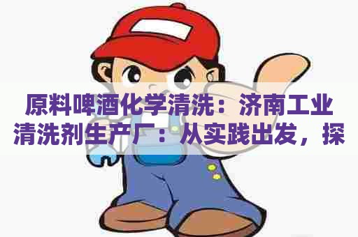 原料啤酒化学清洗:济南工业清洗剂生产厂:从实践出发,探讨清洗剂生产技术 原料啤酒化学清洗:济南工业清洗剂生产厂:从实践出发,探讨清洗剂生产技术