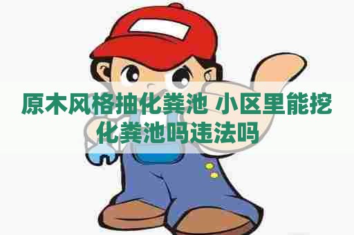 原木风格抽化粪池 小区里能挖化粪池吗违法吗