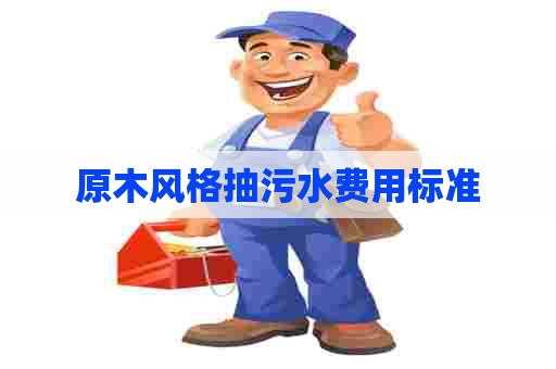 原木风格抽污水费用标准