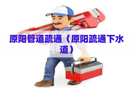 原阳管道疏通（原阳疏通下水道）
