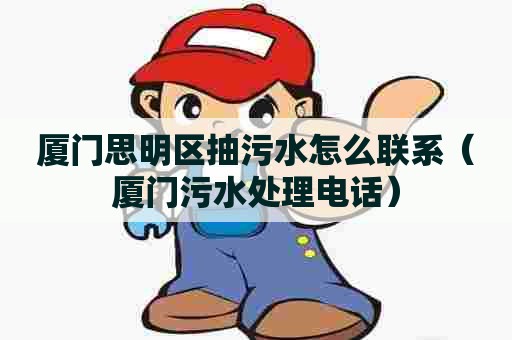 厦门思明区抽污水怎么联系（厦门污水处理电话）
