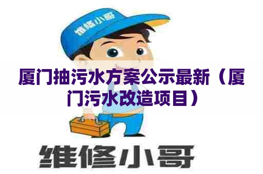 厦门抽污水方案公示最新（厦门污水改造项目）