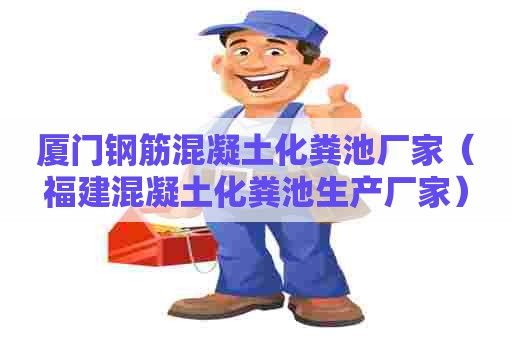 厦门钢筋混凝土化粪池厂家（福建混凝土化粪池生产厂家）