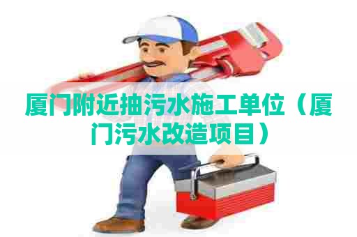 厦门附近抽污水施工单位（厦门污水改造项目）