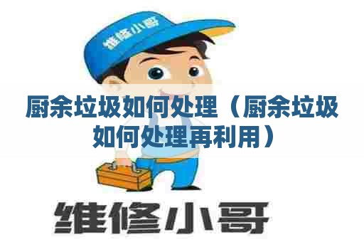 厨余垃圾如何处理(厨余垃圾如何处理再利用) 厨余垃圾如何处理(厨余垃圾如何处理再利用)