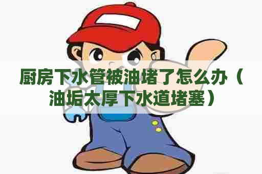 厨房下水管被油堵了怎么办(油垢太厚下水道堵塞) 厨房下水管被油堵了怎么办(油垢太厚下水道堵塞)