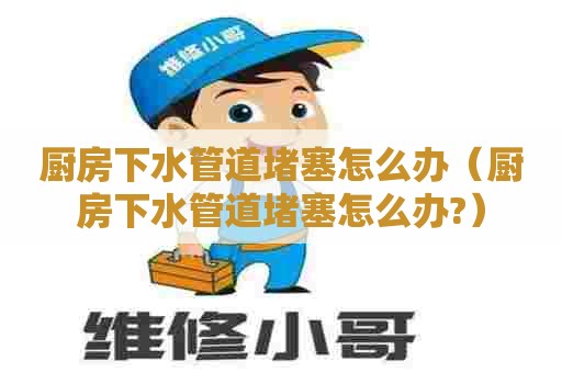 厨房下水管道堵塞怎么办（厨房下水管道堵塞怎么办?）