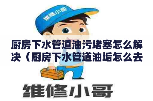 厨房下水管道油污堵塞怎么解决（厨房下水管道油垢怎么去除）