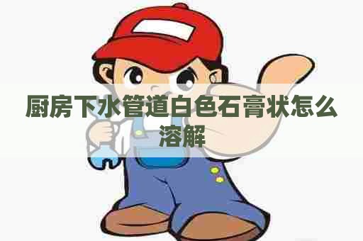 厨房下水管道白色石膏状怎么溶解 厨房下水管道白色石膏状怎么溶解