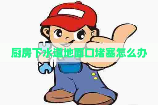 厨房下水道地面口堵塞怎么办