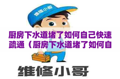 厨房下水道堵了如何自己快速疏通（厨房下水道堵了如何自己快速疏通没有小苏打怎么办）