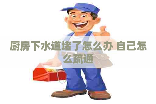厨房下水道堵了怎么办 自己怎么疏通