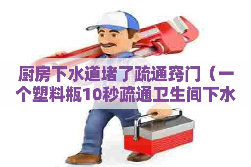 厨房下水道堵了疏通窍门(一个塑料瓶10秒疏通卫生间下水道) 厨房下水道堵了疏通窍门(一个塑料瓶10秒疏通卫生间下水道)