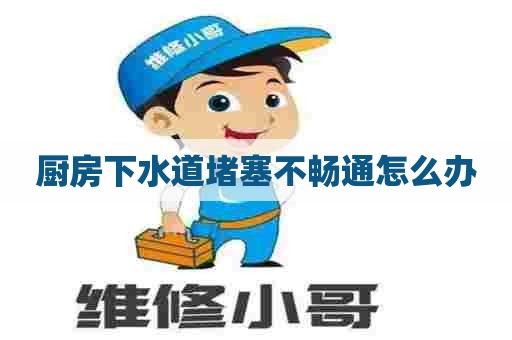 厨房下水道堵塞不畅通怎么办