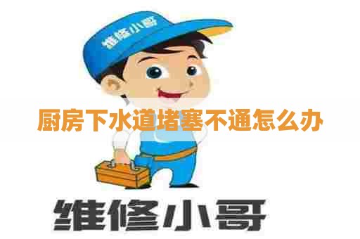 厨房下水道堵塞不通怎么办