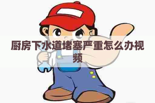 厨房下水道堵塞严重怎么办视频