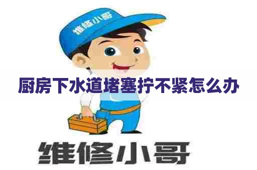 厨房下水道堵塞拧不紧怎么办
