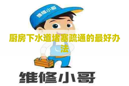 厨房下水道堵塞疏通的最好办法