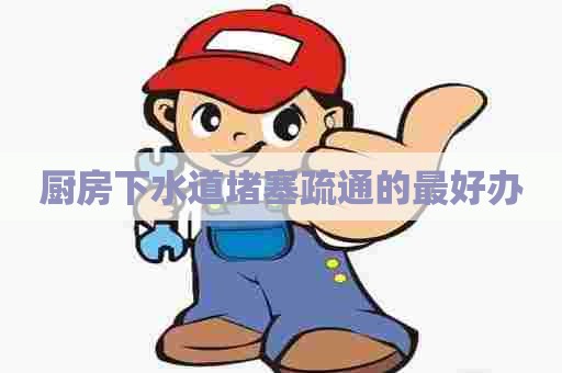 厨房下水道堵塞疏通的最好办