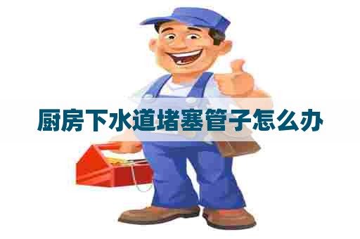 厨房下水道堵塞管子怎么办 厨房下水道堵塞管子怎么办