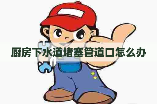 厨房下水道堵塞管道口怎么办