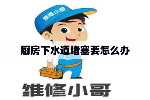 厨房下水道堵塞要怎么办