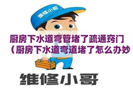 厨房下水道弯管堵了疏通窍门(厨房下水道弯道堵了怎么办妙招) 厨房下水道弯管堵了疏通窍门(厨房下水道弯道堵了怎么办妙招)