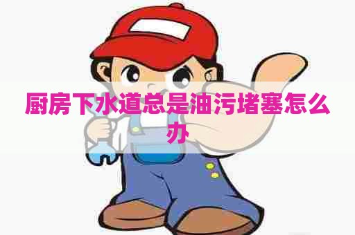 厨房下水道总是油污堵塞怎么办