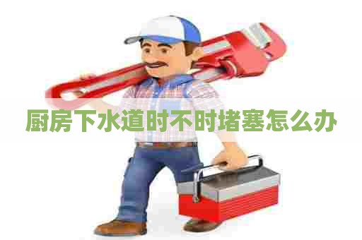 厨房下水道时不时堵塞怎么办