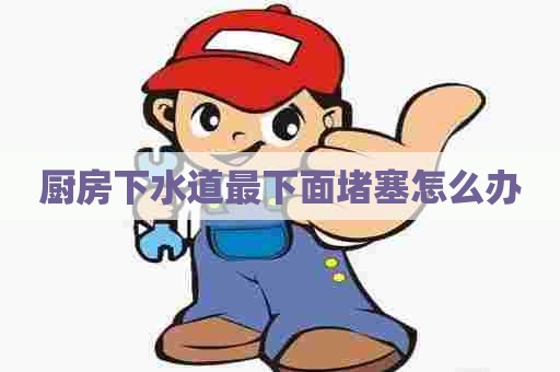 厨房下水道最下面堵塞怎么办 厨房下水道最下面堵塞怎么办