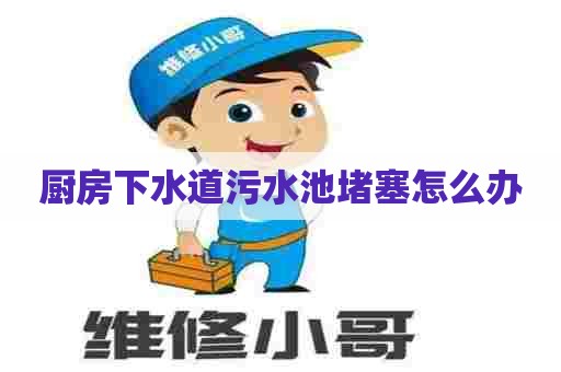 厨房下水道污水池堵塞怎么办 厨房下水道污水池堵塞怎么办