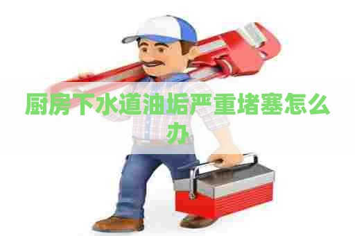 厨房下水道油垢严重堵塞怎么办